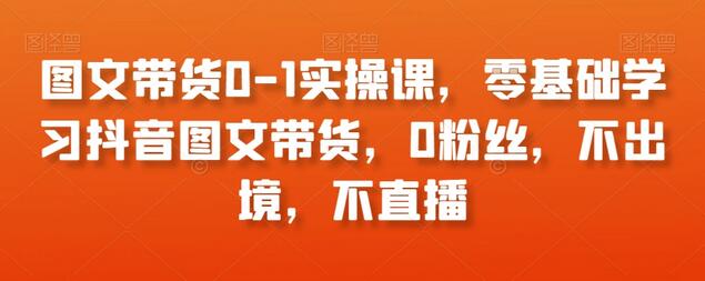 零基础抖音图文带货实操课，0粉丝也能轻松上手-无双副业