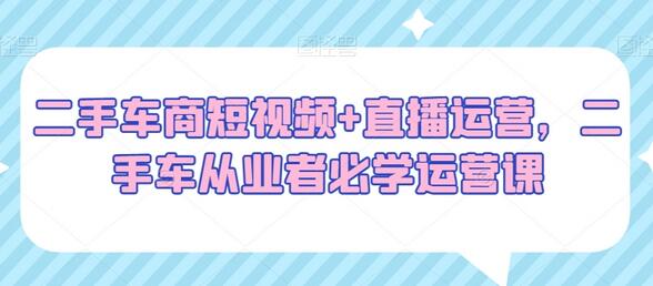 二手车商短视频与直播运营实战课程-无双副业