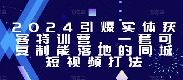 2024实体获客特训营：可复制同城短视频策略-无双副业