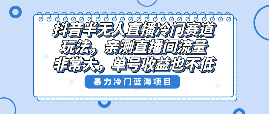 抖音半无人直播冷门赛道玩法，流量大收益高-无双副业