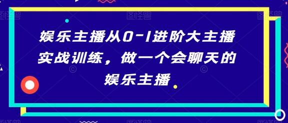 娱乐主播从0到1进阶大主播实战训练，打造会聊天的娱乐主播-无双副业