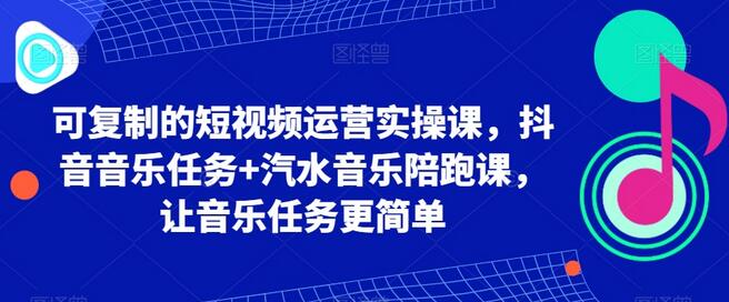短视频运营实操课：抖音音乐任务与汽水音乐陪跑指南-无双副业