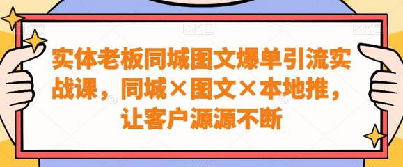 实体老板同城图文爆单引流实战课，让客户源源不断-无双副业