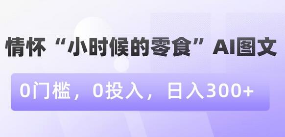 情怀零食AI图文项目，0门槛0投入，日赚300+-无双副业
