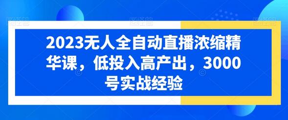 2023无人全自动直播精华课，低投入高产出实战经验-无双副业