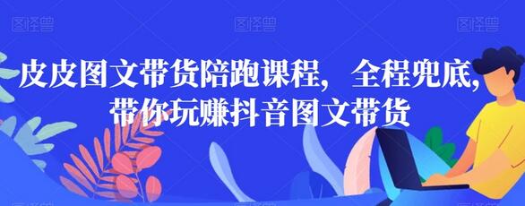 皮皮图文带货陪跑课程，全程指导玩赚抖音图文带货-无双副业