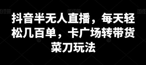 抖音半无人直播轻松带货，卡广场转卖菜刀玩法揭秘-无双副业