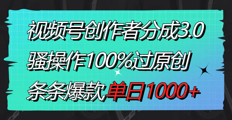 视频号创作者分成3.0玩法，原创爆款单日1000+-无双副业