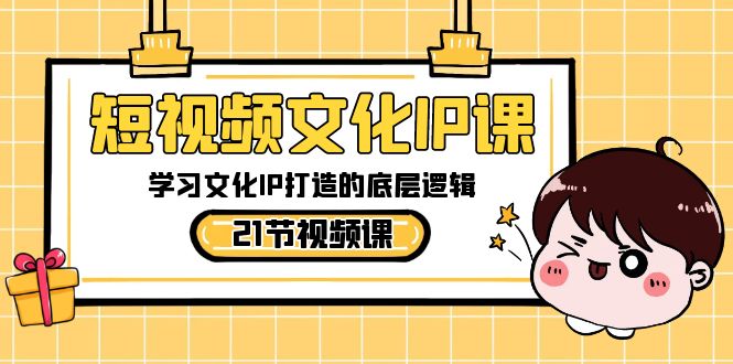 短视频文化IP课：掌握文化IP打造的底层逻辑-无双副业