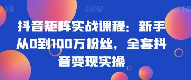 抖音矩阵实战课程：新手从0到100万粉丝的变现实操指南-无双副业