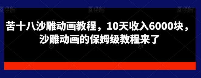 苦十八沙雕动画保姆级教程，10天收入6000块-无双副业