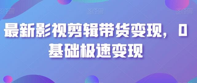 影视剪辑带货变现全攻略，0基础快速上手-无双副业