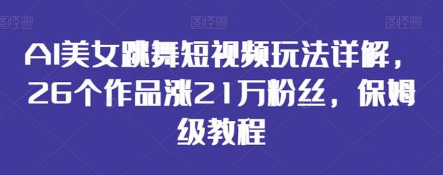 AI美女跳舞短视频玩法详解，26个作品涨21万粉丝-无双副业