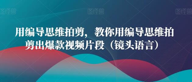 用编导思维拍剪爆款视频片段（镜头语言技巧）-无双副业