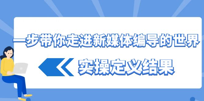 一步带你走进新媒体编导的世界，实操定义结果-无双副业