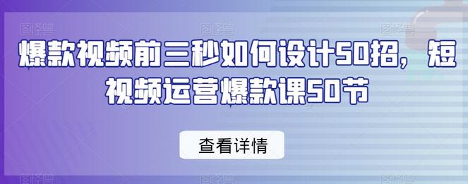 爆款视频前三秒设计50招，短视频运营爆款课50节-无双副业