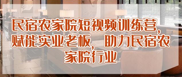 民宿农家院短视频训练营，助力实业老板提升行业竞争力-无双副业