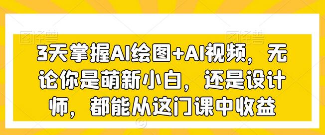 3天掌握AI绘图与AI视频，适合萌新与设计师的创意课程-无双副业