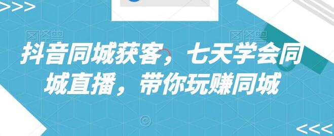 抖音同城直播获客技巧，七天掌握同城直播玩法-无双副业