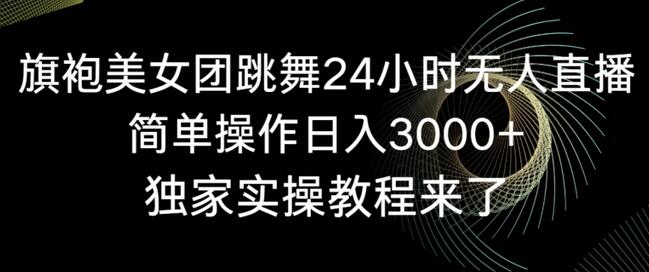 旗袍美女团24小时无人直播，日入3000+独家教程-无双副业