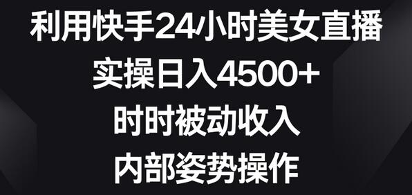 快手24小时美女直播实操，日入4500+被动收入技巧-无双副业
