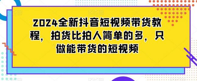 2024抖音短视频带货教程，拍货比拍人更简单，专注带货短视频-无双副业
