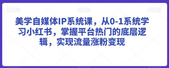 美学自媒体IP系统课：从0到1掌握小红书流量变现-无双副业