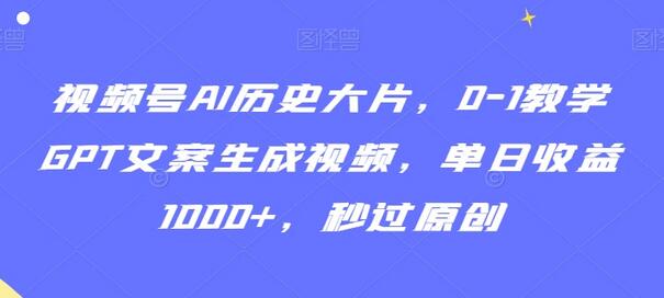视频号AI历史大片教学，GPT文案生成视频，单日收益1000+-无双副业