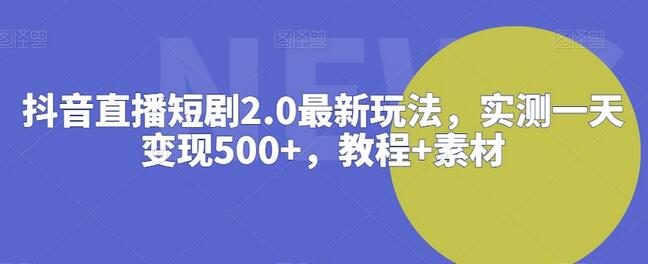 抖音直播短剧2.0玩法，实测一天变现500+，教程与素材分享-无双副业