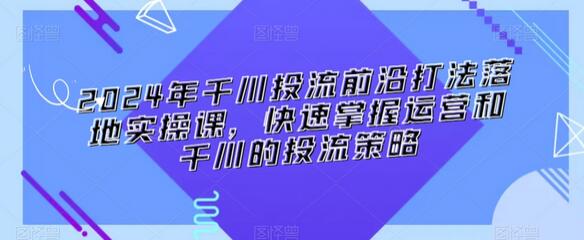 2024年千川投流策略与实操课程，快速掌握运营技巧-无双副业