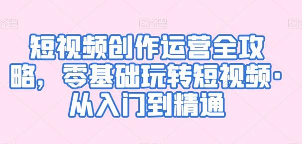 短视频创作运营全攻略：从零基础到精通-无双副业