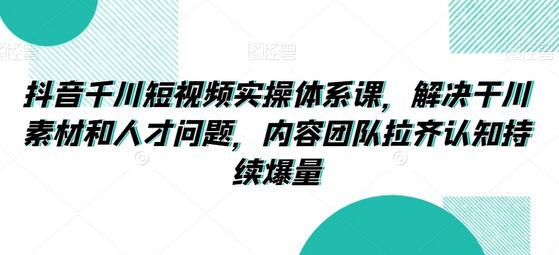 抖音千川短视频实操体系课，解决素材与人才问题，提升团队爆量能力-无双副业
