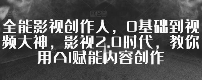 全能影视创作人：从0基础到视频大神，AI赋能内容创作-无双副业