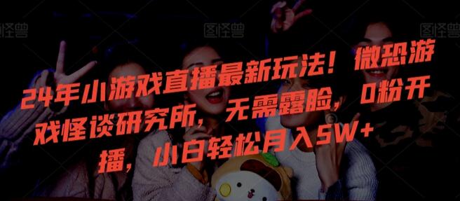 2024年小游戏直播新趋势：微恐游戏怪谈研究所，0粉开播月入5W+-无双副业