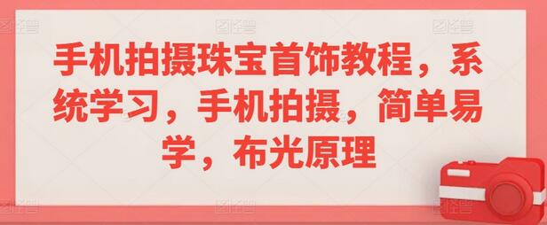 手机拍摄珠宝首饰教程，系统学习布光与拍摄技巧-无双副业