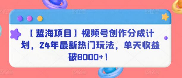 视频号创作分成计划：24年热门玩法，单天收益破8000+-无双副业