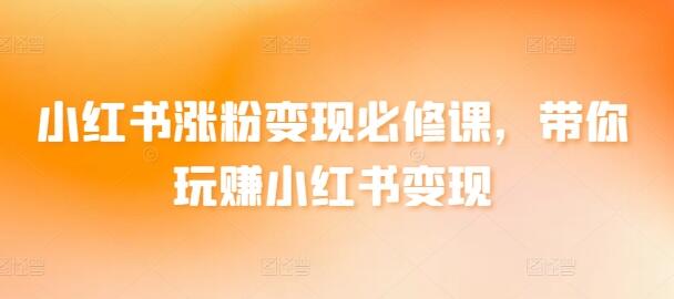 小红书涨粉变现必修课，玩赚小红书变现技巧-无双副业