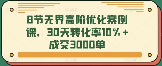8节无界高阶优化案例课，30天转化率10%+成交3000单-无双副业