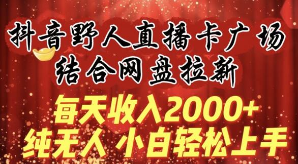 抖音野人直播卡广场结合网盘拉新，小白轻松上手日入2000+-无双副业