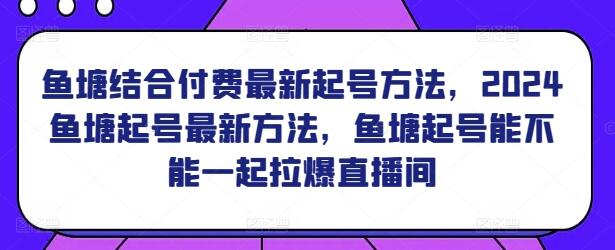 2024鱼塘结合付费起号方法，拉爆直播间的秘诀-无双副业