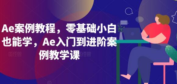 Ae案例教程，零基础小白也能学，Ae入门到进阶案例教学课-无双副业