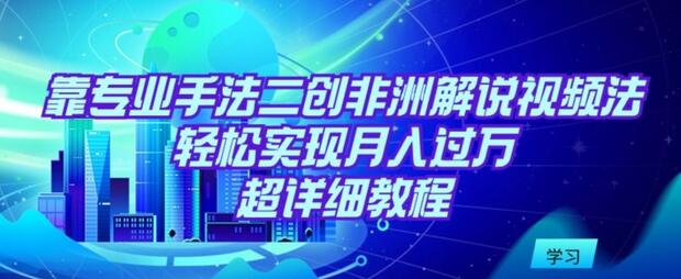 专业手法二创非洲解说视频，轻松月入过万教程-无双副业