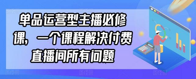 单品运营型主播必修课，解决付费直播间所有问题-无双副业