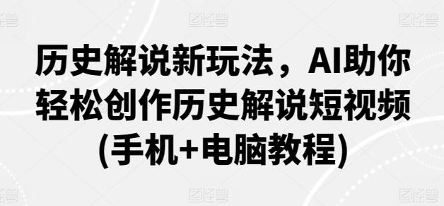 AI助力历史解说短视频创作，手机电脑教程全攻略-无双副业