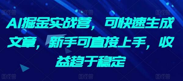 AI掘金实战营：快速生成文章，新手轻松上手，收益稳定-无双副业