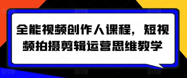 全能视频创作人课程，短视频拍摄剪辑运营思维教学-无双副业