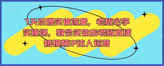 7天引爆实体流量，老板必学直播短视频IP达人运营课-无双副业