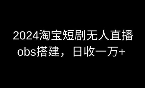 2024淘宝短剧无人直播与OBS多窗口搭建，日收益6000+-无双副业