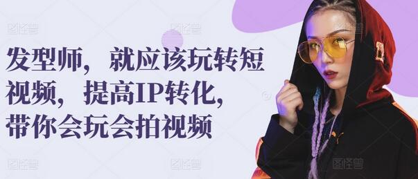发型师玩转短视频提升IP转化，掌握拍摄与剪辑技巧-无双副业