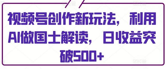 视频号AI创作国士解读，日收益轻松突破500+-无双副业